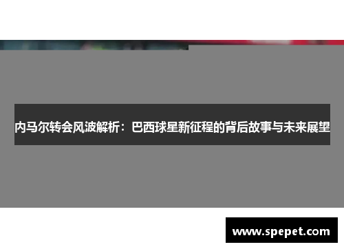 内马尔转会风波解析：巴西球星新征程的背后故事与未来展望